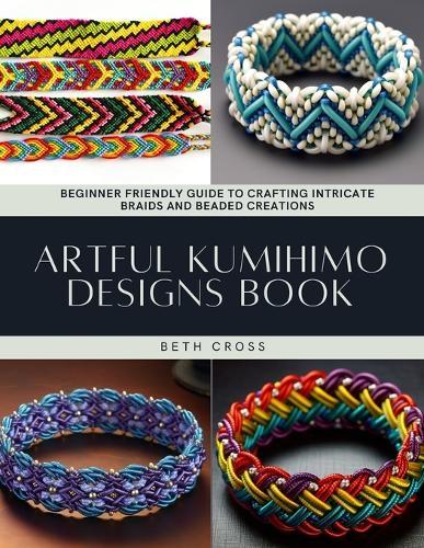Artful Kumihimo Designs Book: Beginner Friendly Guide to Crafting Intricate Braids and Beaded Creations