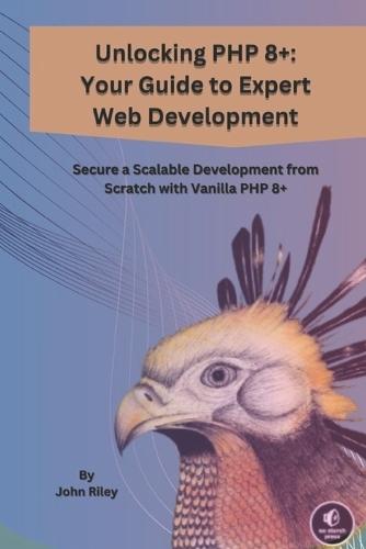 Unlocking PHP 8+: YOUR GUIDE TO EXPERT WEB DEVELOPMENT: Secure a Scalable Development from Scratch from Vanila PHP 8+