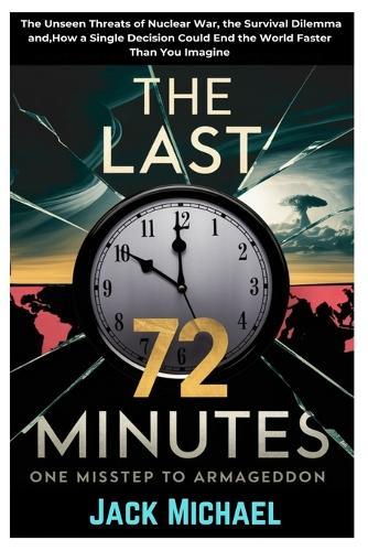 The Last 72 Minutes: One Misstep to Armageddon: The Unseen Threats of Nuclear War, the Survival Dilemma and, How a Single Decision Could End the World Faster Than You Imagine
