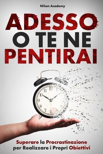 Adesso O Te Ne Pentirai: La Guida Pratica per Superare la Procrastinazione, Passare all'Azione e Lasciare Andare il Passato per Realizzare i Propri Obiettivi Senza Rimpianti