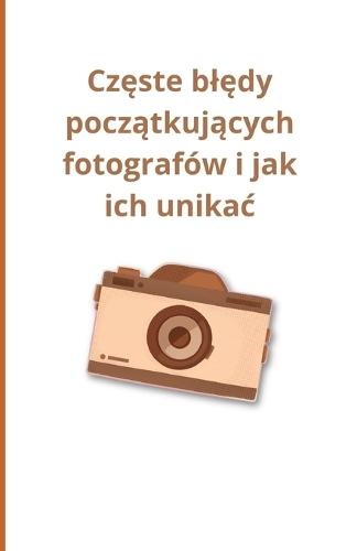 Częste blędy początkujących fotografów i jak ich unikac