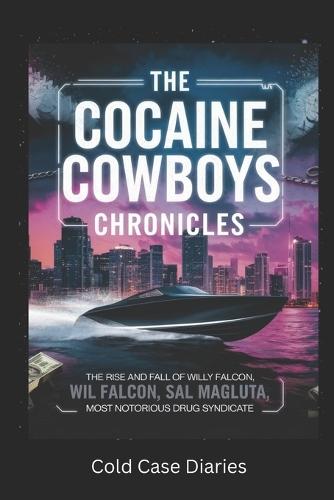 The Cocaine Cowboys Chronicles: The Rise and Fall of Willy Falcon, Sal Magluta, and Miami's Most Notorious Drug Syndicate