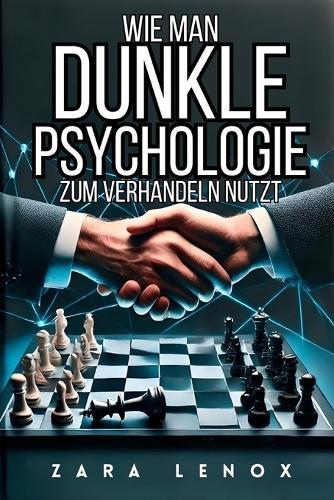 Wie Man Dunkle Psychologie Zum Verhandeln Nutzt: Bekommen Sie, was Sie wollen, OHNE Schwäche zu zeigen, selbst in extremen Wettbewerbssituationen