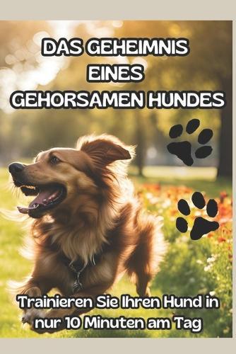 Das Geheimnis Eines Gehorsamen Hundes: DIE ULTIMATIVE METHODE IN 10 MINUTEN AM TAG: ""Der Schlüssel zu einem glücklichen und gehorsamen Hund: Entfesseln Sie das volle Potenzial Ihrer Beziehung und erreichen Sie echte Harmonie!""