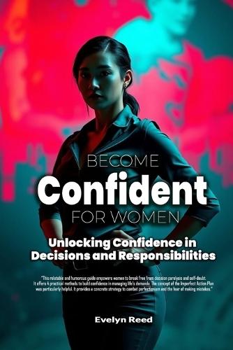 Become Confident: A Woman's Guide to Unlocking Confidence in Decisions and Responsibilities: Uncover 4 Revolutionary Methods to Stop Overanalyzing Every Decision, Navigate Responsibilities
