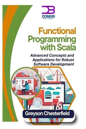 Functional Programming with Scala: Advanced Concepts and Applications for Robust Software Development
