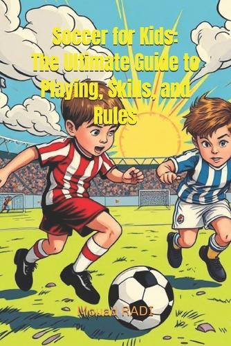 Soccer for Kids: The Ultimate Guide to Playing, Skills, and Rules: Learn Soccer Basics, Improve Your Game, and Master the Rules in Easy Steps for Young Players