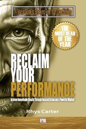 Reclaim Your Performance: A Man's Guide to Breaking Free from Overthinking: Unlock Peak Performance: Stop Overthinking Your Competence, and Achieve Remarkable Results Through Focused Action