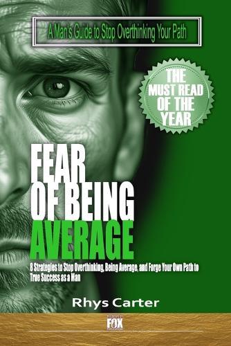 Fear of Being Average: A Man's Guide to Stop Overthinking Your Path: Control of Your Thoughts and Future: 8 Strategies to Stop Overthinking, Being Average, and Forge Your Own Path