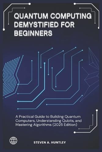 Quantum Computing Demystified for Beginners: A Practical Guide to Building Quantum Computers, Understanding Qubits, and Mastering Algorithms (2025 Edition)