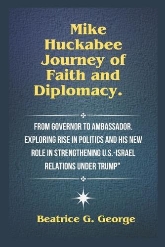 Mike Huckabee Journey of Faith and Diplomacy.: From Governor to Ambassador. Exploring Rise in Politics and His New Role in Strengthening U.S.-Israel Relations Under Trump""