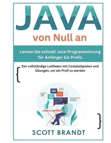 Java von Null an: Lernen Sie schnell Java-Programmierung für Anfänger bis Profis-Der vollständige Leitfaden mit Codebeispielen und Übungen, um ein Profi zu werden Scott