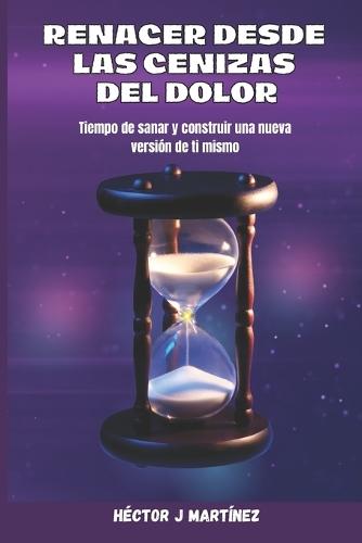 Renacer Desde Las Cenizas del Dolor: Tiempo de sanar y construir una nueva versión de ti mismo