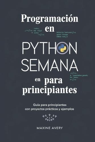 Programación en Python en una Semana para Principiantes: Guía Para Principiantes Con Proyectos Prácticos Y Ejemplos