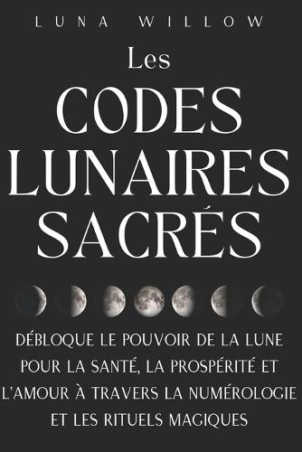 Les Codes Lunaires Sacrés: Débloque le Pouvoir de la Lune pour la Santé, la Prospérité et l'Amour à travers la Numérologie et les Rituels Magiques
