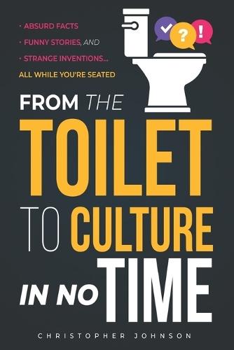 From the Toilet to Culture in No Time: Absurd Facts, Funny Stories, and Strange Inventions... All While You're Seated