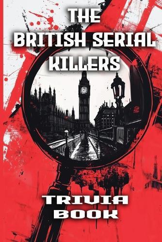 The British Serial Killers Trivia Book: Explore the Dark Minds, Unsolved Mysteries, and Gripping True Crime Stories Behind Britain's Most Notorious Killers