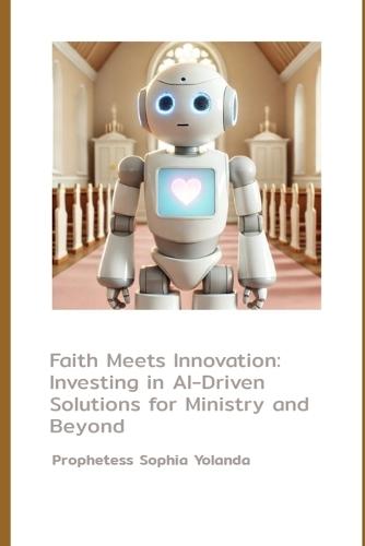 Faith Meets Innovation: Investing in AI-Driven Solutions for Ministry and Beyond: How AI and Robotics Are Transforming Ministry, Empowering Communities, and Shaping the Future of Faith-Based Outreach
