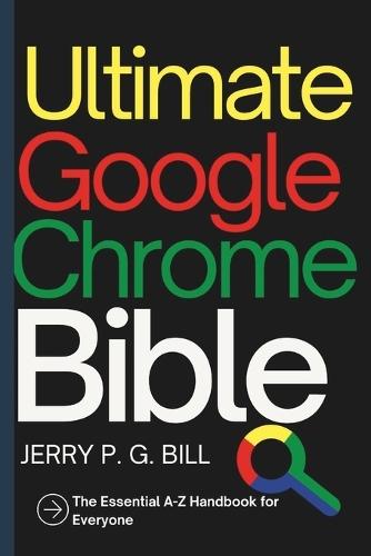 Ultimate Google Chrome Bible: The Essential A-Z Handbook for Everyone