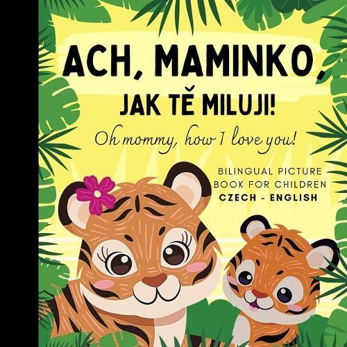 Oh mommy, how I love you! Bilingual Czech English Picture Book for Children, Czech Language Learning: Learn Czech Vocabulary for Beginners, Czech for Kids Reading, &#269;eské knihy