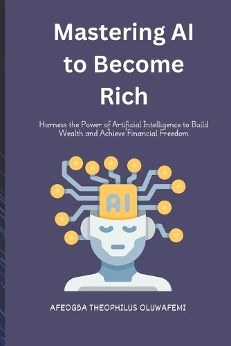 Mastering AI to Become Rich: Harness the Power of Artificial Intelligence to Build Wealth and Achieve Financial Freedom