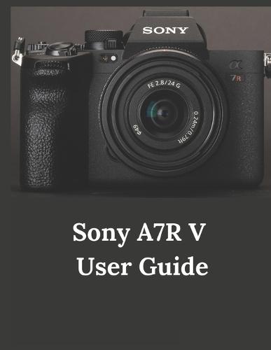 Sony A7R V User Guide: A Practical Guide to Photography and Videography with the A7R V
