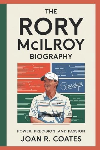 The Rory Mcilroy Biography: Power, Precision, and Passion