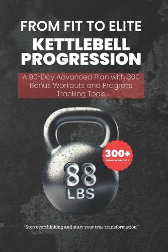 From Fit to Elite - Kettlebell Progression: A 90-Day Advanced Plan with 300 Bonus Workouts and Progress Tracking Tools
