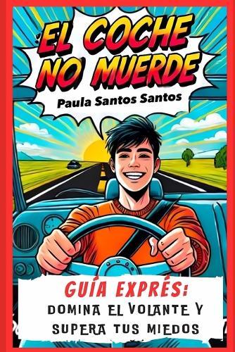 El Coche No Muerde: Guía Exprés: Domina El Volante Y Supera Tus Miedos