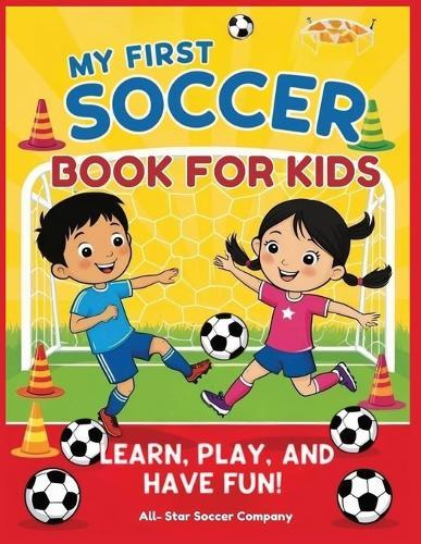 My First Soccer Book For Kids: Learn, Play, and Have Fun!: A Beginner's Guide to Soccer Skills, Teamwork, Drills, and Fun Activities for Kids