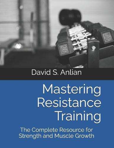 Mastering Resistance Training: The Complete Resource for Strength and Muscle Growth