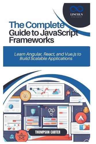 The Complete Guide to JavaScript Frameworks: Learn Angular, React, and Vue.js to Build Scalable Applications