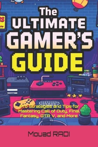 The Ultimate Gamer's Guide: Pro Strategies and Tips for Mastering Call of Duty, Final Fantasy, GTA V, and More: Unlock Hidden Secrets, Dominate Gameplay, and Level Up in the World's Most Iconic Games