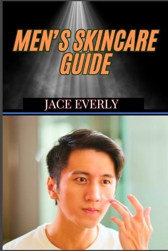 Men's Skincare Guide: Expert Tips For Anti-Aging Solutions, Grooming Essentials And Clear, Healthy Glow