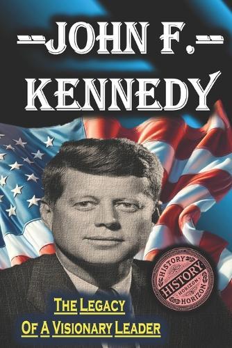 John F. Kennedy: The Legacy of a Visionary Leader by History Horizon