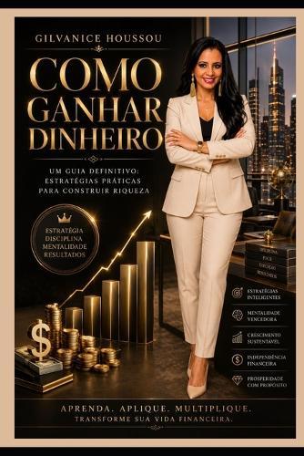 Como Ganhar Dinheiro: Um Guia Definitivo: Estratégias Práticas para Construir sua Riqueza