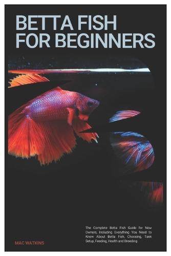 Betta Fish for Beginners: The Complete Betta Fish Guide for New Owners, Including Everything You Need to Know About Betta Fish, Choosing, Tank Setup, Feeding, Health and Breeding