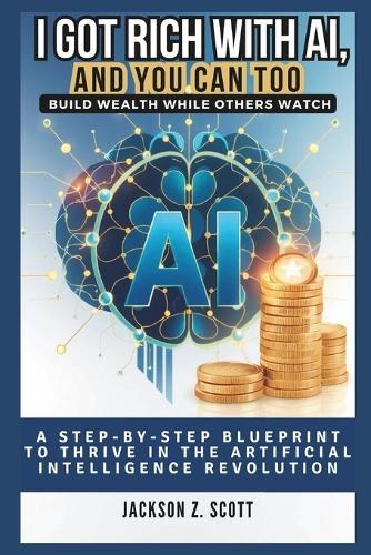 I Got Rich with Ai, and You Can Too: Build Wealth While Others Watch: A Step-by-Step Blueprint to Thrive in the Artificial Intelligence Revolution