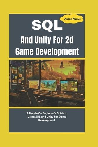 SQL And Unity For 2d Game Development: A Hands-On Beginner's Guide to Using SQL and Unity For Game Development
