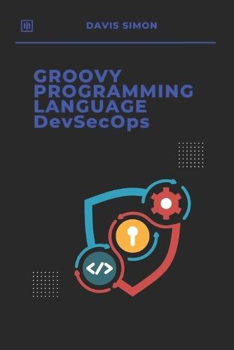Groovy Programming Language for DevSecOps: Agile Scripting to Secure and Streamline Software Delivery With Groovy