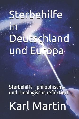 Sterbehilfe in Deutschland und Europa: Sterbehilfe - philophisch und theologische reflektiert