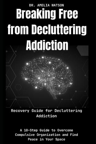 Breaking Free from Decluttering Addiction: Recovery Guide for Decluttering Addiction: A 10-Step Guide to Overcome Compulsive Organization and Find Peace in Your Space