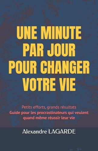 Une Minute Par Jour Pour Changer Votre Vie: Petits efforts, grands résultats Guide pour les procrastinateurs qui veulent quand même réussir leur vie