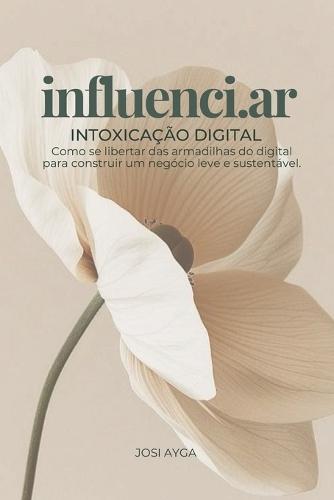 Influenci.ar: Intoxicação digital: Como se libertar das armadilhas do digital para construir um negócio leve e sustentável.