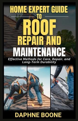 Home Expert Guide To Roof Repair And Maintenance: Effective Methods for Care, Repair, and Long-Term Durability