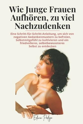 Wie Junge Frauen Aufhören, zu viel Nachzudenken: Eine Schritt-für-Schritt-Anleitung, um sich von negativen Gedankenmustern zu befreien, Selbstmitgefühl zu kultivieren und ein friedvolleres, selbstbewu