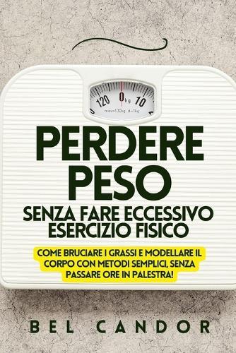 Perdere Peso Senza Fare Eccessivo Esercizio Fisico: Come bruciare i grassi e modellare il corpo con metodi semplici, SENZA passare ore in palestra!