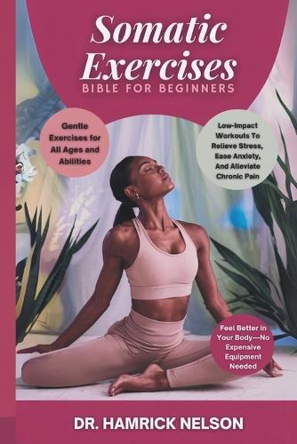Somatic Exercises Bible For Beginners: Low-Impact Workouts To Relieve Stress, Ease Anxiety, And Alleviate Chronic Pain