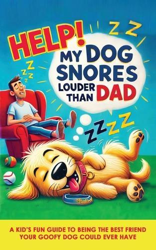 Help! My Dog Snores Louder Than Dad: A Kid's Fun Guide to Being the Best Friend Your Goofy Dog Could Ever Have