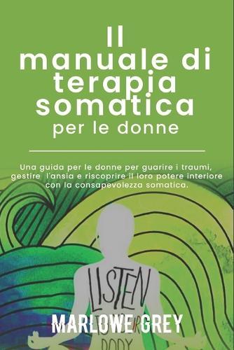 Il manuale di terapia somatica per le donne: Una guida per le donne per guarire i traumi, gestire l'ansia e riscoprire il loro potere interiore con la consapevolezza somatica.